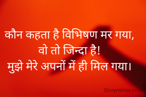 कौन कहता है विभिषण मर गया,
वो तो जिन्दा है!
मुझे मेरे अपनों में ही मिल गया।