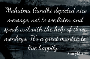 "Mahatma Gandhi depicted nice message, not to see,listen and speak evil,with the help of three monkeys. It's a great mantra to live happily. "