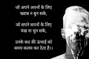 जो अपने अपनों के लिए
ख्वाब न बुन सके,

जो सपने सपनों के लिए
पंख ना चुन सके,

उनके कद की ऊंचाई को
समय कलम कर देता है।।