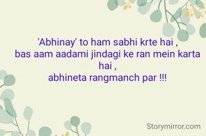 'Abhinay' to ham sabhi krte hai ,
bas aam aadami jindagi ke ran mein karta hai ,
abhineta rangmanch par !!!