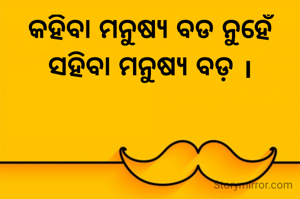 କହିବା ମନୁଷ୍ୟ ବଡ ନୁହେଁ ସହିବା ମନୁଷ୍ୟ ବଡ଼ ।