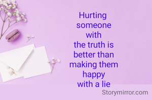 Hurting 
someone
with
the truth is
better than
making them
happy
with a lie