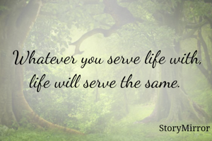Whatever you serve life with, life will serve the same. 