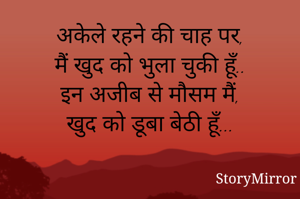 अकेले रहने की चाह पर,
मैं खुद को भुला चुकी हूँ..
इन अजीब से मौसम मैं,
खुद को डूबा बेठी हूँ...
