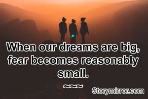 When our dreams are big, fear becomes reasonably small.
~~~