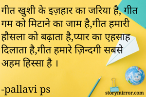 गीत खुशी के इज़हार का जरिया है, गीत गम को मिटाने का जाम है,गीत हमारी हौसला को बढ़ाता है,प्यार का एहसाह दिलाता है,गीत हमारे ज़िन्दगी सबसे अहम हिस्सा है ।

-pallavi ps





