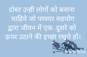 दोस्त उन्हीं लोगों को बनाना चाहिये जो परस्पर सहयोग द्वारा जीवन में एक-दूसरे को ऊपर उठाने की इच्छा रखते हों।