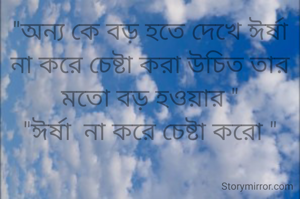 "অন্য কে বড় হতে দেখে ঈর্ষা না করে চেষ্টা করা উচিত তার মতো বড় হওয়ার "
"ঈর্ষা  না করে চেষ্টা করো "