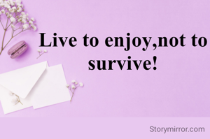 Live to enjoy,not to survive!