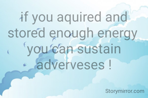 if you aquired and stored enough energy 
you can sustain adverveses !