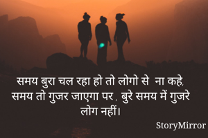 समय बुरा चल रहा हो तो लोगो से  ना कहे,
समय तो गुजर जाएगा पर , बुरे समय में गुजरे लोग नहीं।