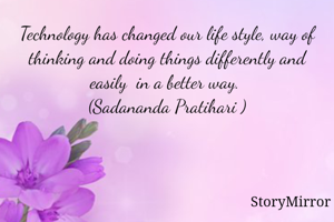 Technology has changed our life style, way of thinking and doing things differently and easily  in a better way. 
(Sadananda Pratihari )