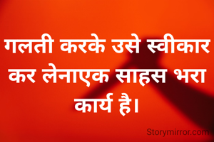 गलती करके उसे स्वीकार कर लेनाएक साहस भरा कार्य है।