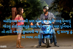 મહેફિલમાં મારાથી પણ એટલું જ તારી તરફ દેખાયું જેટલું કોઈ આંગંતુક સામે જોવાય, તો પણ દુનિયાને તો તારી નજરો છુપાવવી જ નરજે પડી?, શું સમજુ હું એ વ્યથા તારી કે મારી?