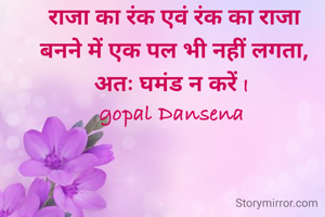  राजा का रंक एवं रंक का राजा 
बनने में एक पल भी नहीं लगता, अतः घमंड न करें I 
gopal Dansena 
