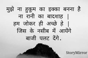मुझे ना हुकूम का इक्का बनना है
ना रानी का बादशाह |
हम जोकर ही अच्छे हे | 
जिस के नसीब में आयेंगे
बाजी पलट देंगे.