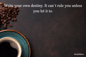 Write your own destiny. It can`t rule you unless you let it to.