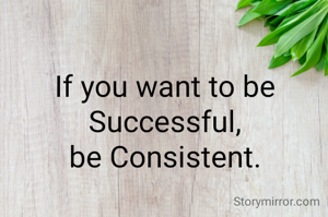 If you want to be
Successful,
be Consistent.
