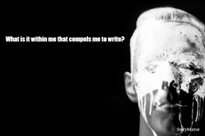 What is it within me that compels me to write?