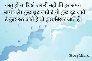 वस्तु हो या रिश्ते,जरूरी नहीं की हर समय साथ चले। कुछ छूट जाते है तो कुछ टूट जाते है,कुछ रुठ जाते है तो कुछ बिखर जाते हैं।।