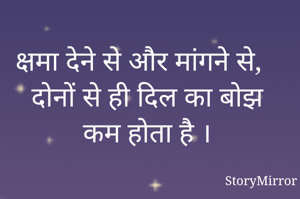 क्षमा देने से और मांगने से, दोनों से ही दिल का बोझ कम होता है ।