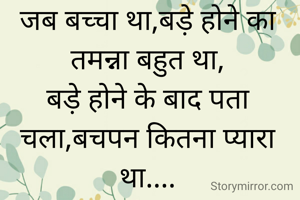 जब बच्चा था,बड़े होने का तमन्ना बहुत था,
बड़े होने के बाद पता चला,बचपन कितना प्यारा था....