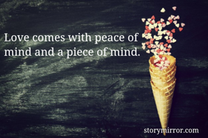 Love comes with peace of
mind and a piece of mind.