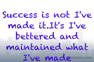Success is not I've made it.It's I've bettered and maintained what I've made