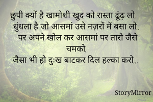छुपी क्यों है खामोशी खुद को रास्ता ढूंढ़ लो, 
धुंधला है जो आसमां उसे नज़रों में बसा लो,,
 पर अपने खोल कर आसमां पर तारो जैसे चमको,
जैसा भी हो दुःख बाटकर दिल हल्का करो,,,
