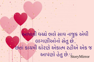 આપણી વચ્ચે ભલે સાવ નાજુક એવી લાગણીઓનો સેતુ છે,,
છતાં કાયમી ધોરણે એકાત્મ રહીએ એક જ આપણો હેતુ છે!!