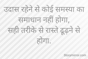 उदास रहेने से कोई समस्या का समाधान नहीं होगा,
सही तरीके से रास्ते ढूढ़ने से होगा.