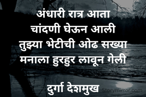 अंधारी रात्र आता
चांदणी घेऊन आली
तुझ्या भेटीची ओढ सख्या
मनाला हुरहुर लावून गेली

दुर्गा देशमुख