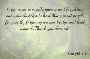 Forgiveness is nice.Forgiving and forgetting our wounds helps to heal.Many great people forgave.By forgiving we can bridge and heal wounds.Thank you dear all.