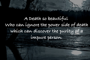 A Death so beautiful 
Who can ignore the power side of death which can discover the purity of a impure person.