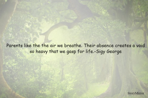 Parents like the the air we breathe. Their absence creates a void so heavy that we gasp for life.-Sigy George