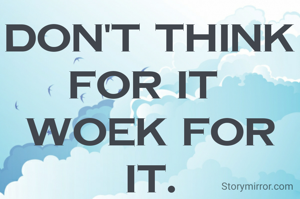 DON'T THINK FOR IT 
WOEK FOR IT.