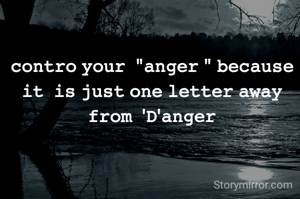 𝚌𝚘𝚗𝚝𝚛𝚘 𝚢𝚘𝚞𝚛  "𝚊𝚗𝚐𝚎𝚛 " 𝚋𝚎𝚌𝚊𝚞𝚜𝚎 𝚒𝚝  𝚒𝚜 𝚓𝚞𝚜𝚝 𝚘𝚗𝚎 𝚕𝚎𝚝𝚝𝚎𝚛 𝚊𝚠𝚊𝚢 𝚏𝚛𝚘𝚖  '𝙳'𝚊𝚗𝚐𝚎𝚛