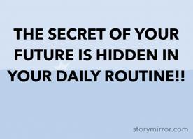 THE SECRET OF YOUR FUTURE IS HIDDEN IN YOUR DAILY ROUTINE!!