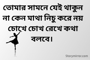 


তোমার সামনে যেই থাকুন না কেন মাথা নিচু করে নয় চোখে চোখ রেখে কথা বলবে। 

