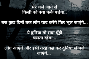 मेरे चले जाने से
किसी को क्या फर्क पड़ेगा..

बस कुछ दिनों तक लोग याद करेंगे फिर भूल जाएंगे...

ये दुनिया तो सदा यूँही
चलता रहेगा...

लोग आएंगे और इसी तरह कह कर दुनिया से चले जाएंगे... 
