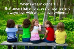 When i was in grade 1
that anon i have no stress or worries and always joys with wonder everywhere... 