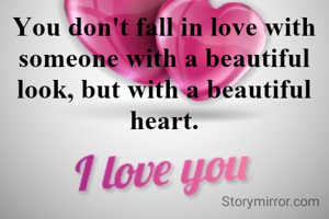 You don't fall in love with someone with a beautiful look, but with a beautiful heart.
