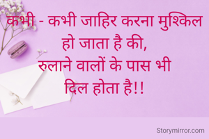 कभी - कभी जाहिर करना मुश्किल हो जाता है की,
रुलाने वालों के पास भी
दिल होता है!!