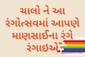 ચાલો ને આ રંગોત્સવમાં આપણે માણસાઈના રંગે રંગાઇએ