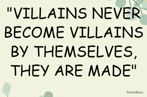 "VILLAINS NEVER BECOME VILLAINS BY THEMSELVES, THEY ARE MADE"