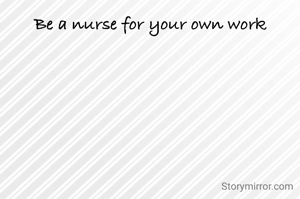 Be a nurse for your own work