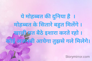 ये मोहब्बत की दुनिया है  ।
मोहब्बत के सितारे बहुत मिलेंगे ।
खाली मत बैठे इशारा करते रहो ।
कोई अजनबी आयेगा तुझसे गले मिलेगे।