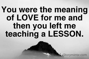 You were the meaning of LOVE for me and then you left me teaching a LESSON.
