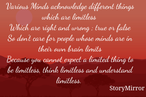 Various Minds acknowledge different things which are limitless 
Which are right and wrong ; true or false
So don't care for people whose minds are in their own brain limits
Because you cannot expect a limited thing to be limitless, think limitless and understand limitless. 