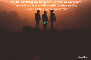We did  not bring any thing with us when we were born,
We  will not take anything with us when we die,
Except KARMA we accumulated."